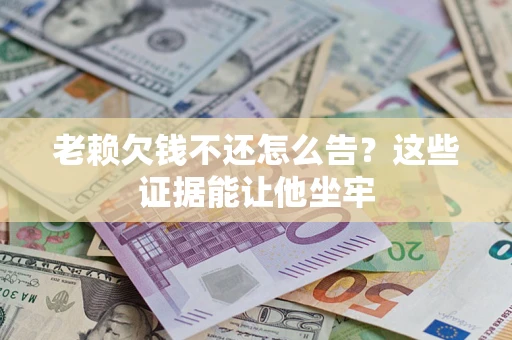 济南老赖欠钱不还怎么告？这些证据能让他坐牢