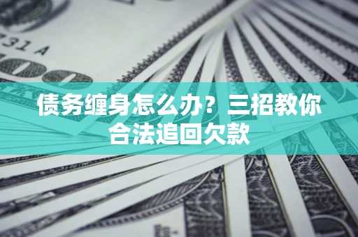 济南债务缠身怎么办？三招教你合法追回欠款