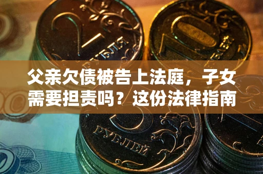 济南父亲欠债被告上法庭，子女需要担责吗？这份法律指南必须看完