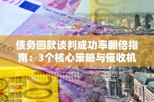 济南债务回款谈判成功率翻倍指南：3个核心策略与催收机构避坑法则