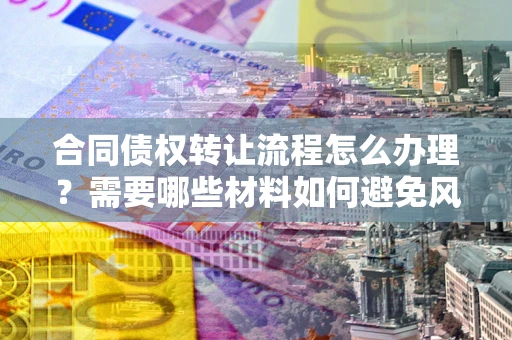 济南合同债权转让流程怎么办理？需要哪些材料如何避免风险？