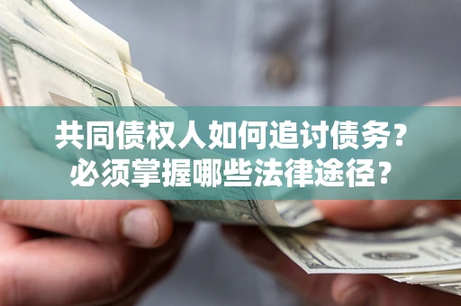 济南共同债权人如何追讨债务？必须掌握哪些法律途径？