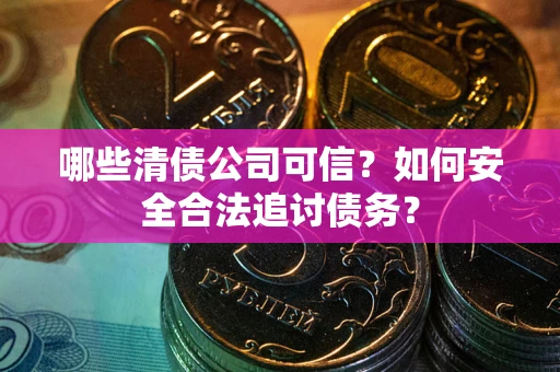 济南哪些清债公司可信？如何安全合法追讨债务？