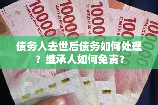 济南债务人去世后债务如何处理？继承人如何免责？