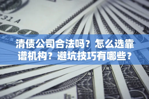 济南清债公司合法吗？怎么选靠谱机构？避坑技巧有哪些？