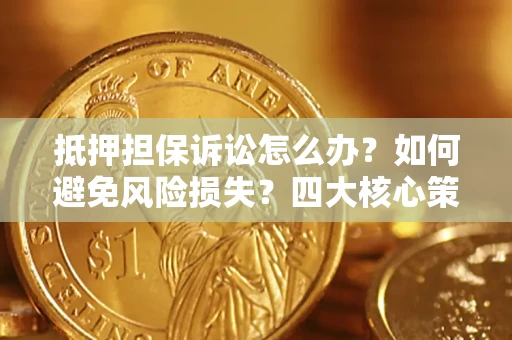 济南抵押担保诉讼怎么办？如何避免风险损失？四大核心策略全解读