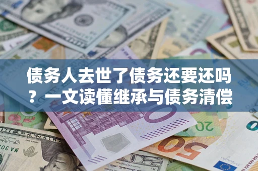 济南债务人去世了债务还要还吗？一文读懂继承与债务清偿