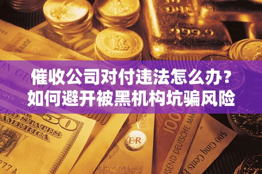济南催收公司对付违法怎么办？如何避开被黑机构坑骗风险