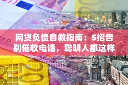 济南网贷负债自救指南：5招告别催收电话，聪明人都这样做