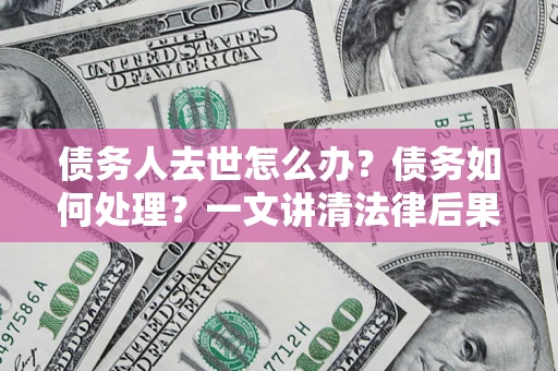 济南债务人去世怎么办？债务如何处理？一文讲清法律后果