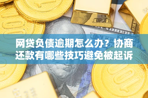 济南网贷负债逾期怎么办？协商还款有哪些技巧避免被起诉？