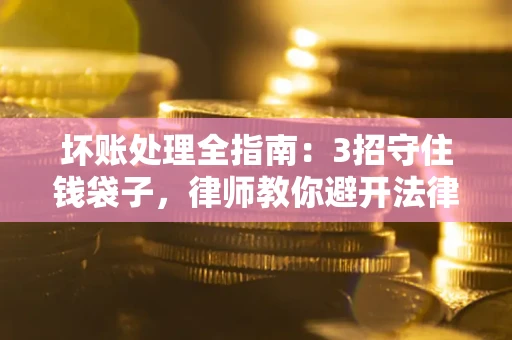 济南坏账处理全指南：3招守住钱袋子，律师教你避开法律雷区