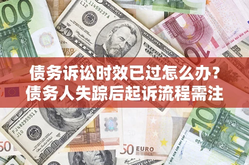 济南债务诉讼时效已过怎么办？债务人失踪后起诉流程需注意什么？