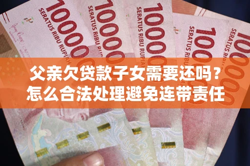 济南父亲欠贷款子女需要还吗？怎么合法处理避免连带责任？