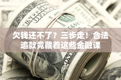 济南欠钱还不了？三步走！合法追款竟藏着这些金融课
