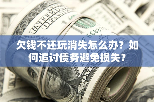 济南欠钱不还玩消失怎么办？如何追讨债务避免损失？
