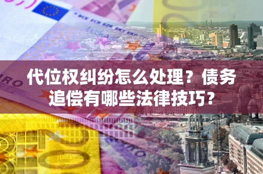 济南代位权纠纷怎么处理？债务追偿有哪些法律技巧？