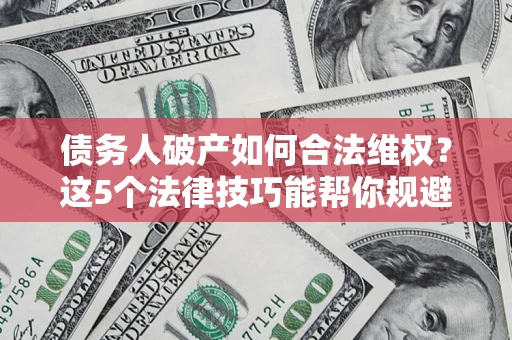 济南债务人破产如何合法维权？这5个法律技巧能帮你规避风险