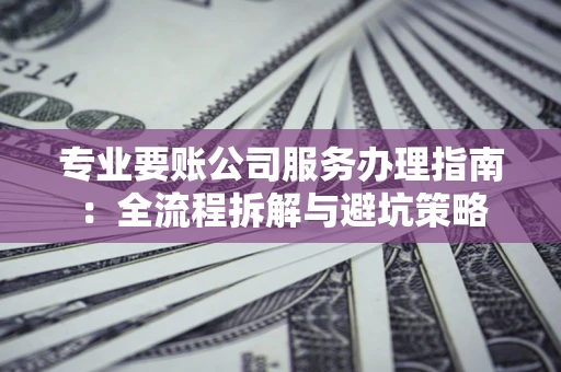济南专业要账公司服务办理指南：全流程拆解与避坑策略