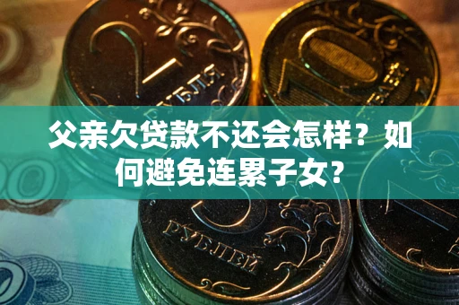 济南父亲欠贷款不还会怎样？如何避免连累子女？