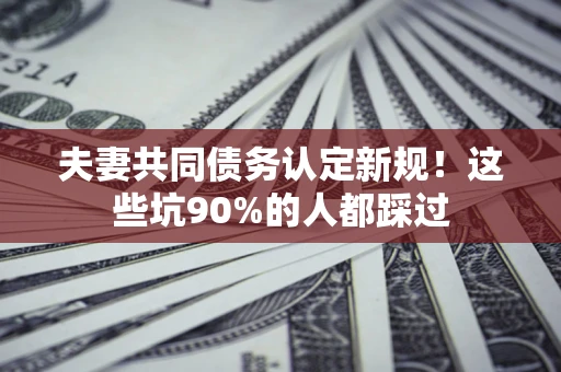 济南夫妻共同债务认定新规！这些坑90%的人都踩过