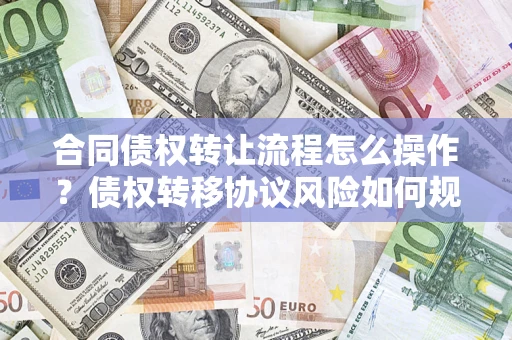 济南合同债权转让流程怎么操作？债权转移协议风险如何规避？