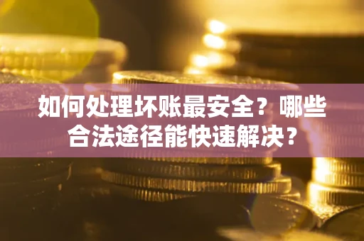济南如何处理坏账最安全？哪些合法途径能快速解决？