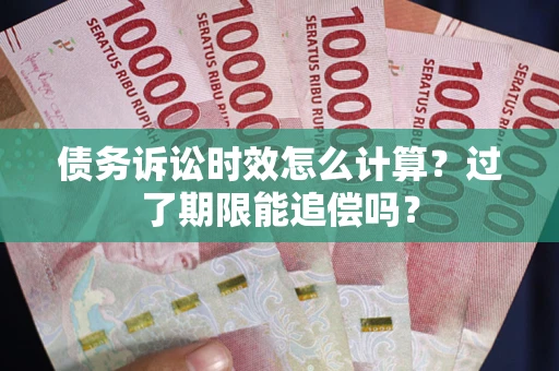 济南债务诉讼时效怎么计算？过了期限能追偿吗？