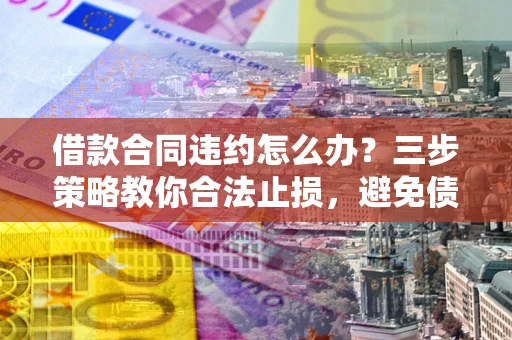 济南借款合同违约怎么办？三步策略教你合法止损，避免债务危机升级