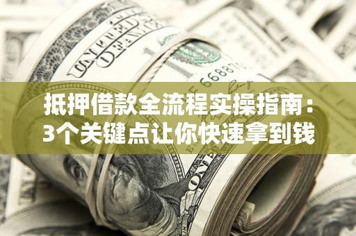 济南抵押借款全流程实操指南：3个关键点让你快速拿到钱