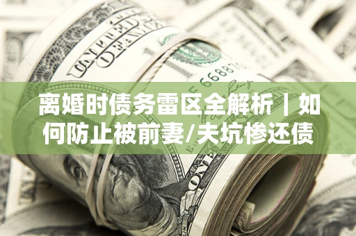 济南离婚时债务雷区全解析｜如何防止被前妻/夫坑惨还债？