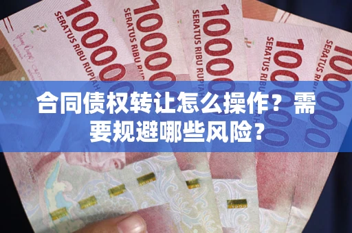 济南合同债权转让怎么操作？需要规避哪些风险？