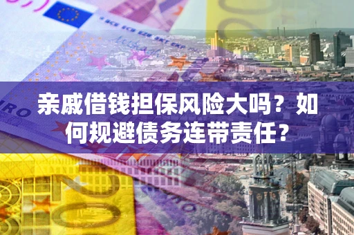 济南亲戚借钱担保风险大吗？如何规避债务连带责任？