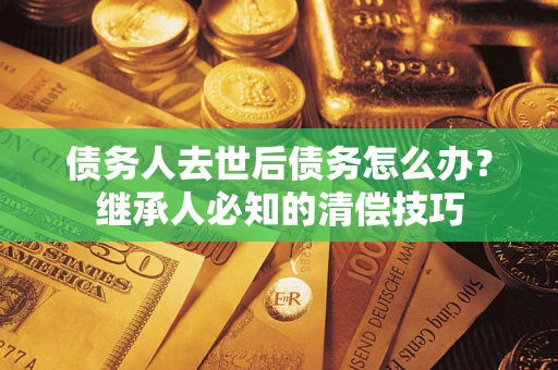 济南债务人去世后债务怎么办？继承人必知的清偿技巧