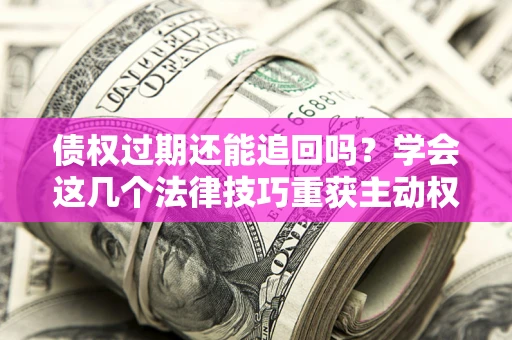 济南债权过期还能追回吗？学会这几个法律技巧重获主动权