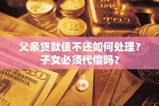 济南父亲贷款债不还如何处理？子女必须代偿吗？