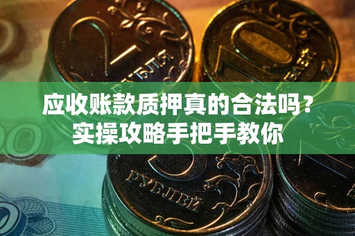 济南应收账款质押真的合法吗？实操攻略手把手教你