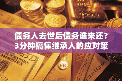 济南债务人去世后债务谁来还？3分钟搞懂继承人的应对策略