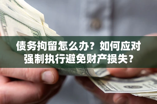 济南债务拘留怎么办？如何应对强制执行避免财产损失？