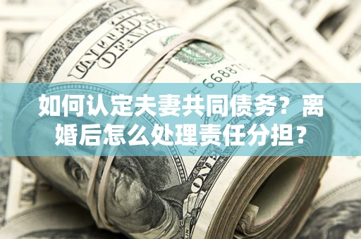 济南如何认定夫妻共同债务？离婚后怎么处理责任分担？