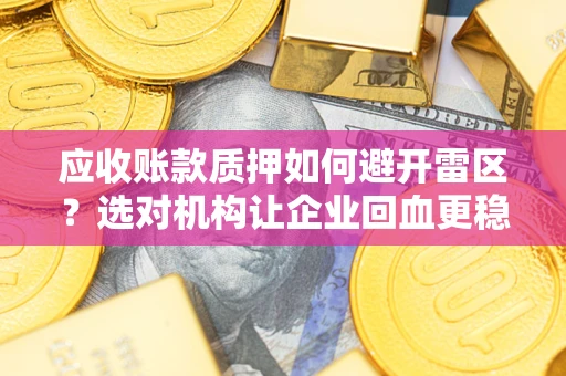 济南应收账款质押如何避开雷区？选对机构让企业回血更稳