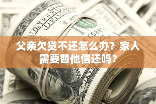 济南父亲欠贷不还怎么办？家人需要替他偿还吗？