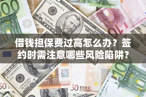 济南借钱担保费过高怎么办？签约时需注意哪些风险陷阱？