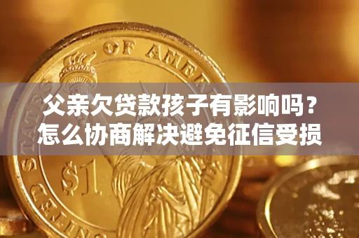济南父亲欠贷款孩子有影响吗？怎么协商解决避免征信受损？