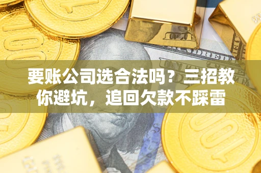 济南要账公司选合法吗？三招教你避坑，追回欠款不踩雷