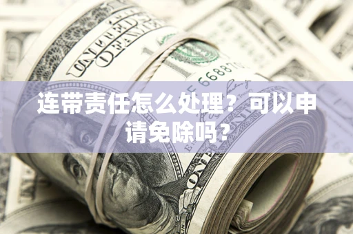 济南连带责任怎么处理？可以申请免除吗？