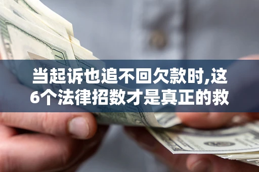 济南当起诉也追不回欠款时,这6个法律招数才是真正的救命稻草